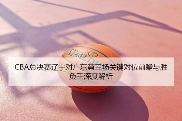 CBA总决赛辽宁对广东第三场关键对位前瞻与胜负手深度解析