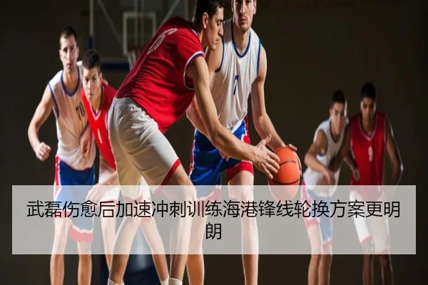 武磊伤愈后加速冲刺训练海港锋线轮换方案更明朗
