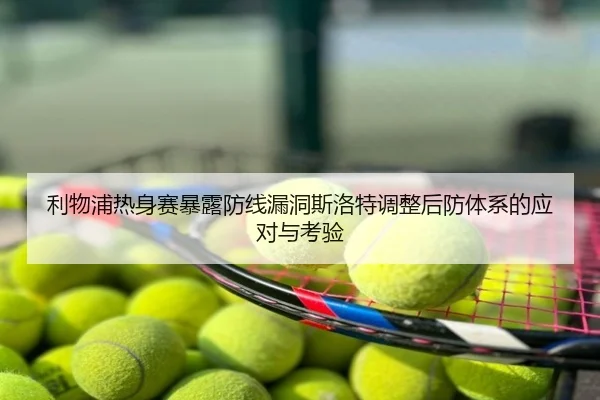 利物浦热身赛暴露防线漏洞斯洛特调整后防体系的应对与考验