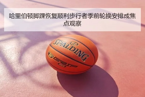 哈里伯顿脚踝恢复顺利步行者季前轮换安排成焦点观察