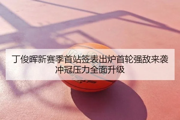 丁俊晖新赛季首站签表出炉首轮强敌来袭冲冠压力全面升级