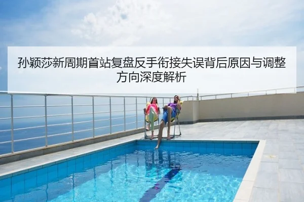 孙颖莎新周期首站复盘反手衔接失误背后原因与调整方向深度解析